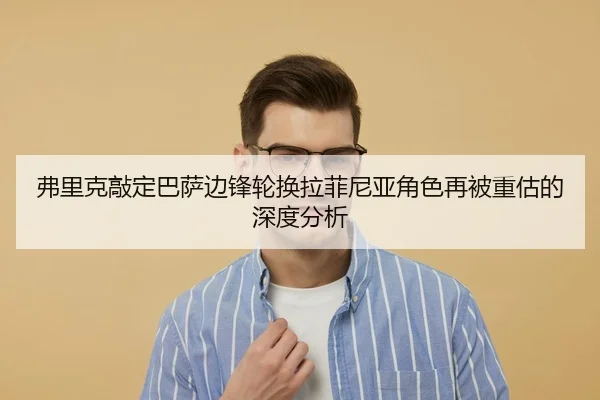弗里克敲定巴萨边锋轮换拉菲尼亚角色再被重估的深度分析