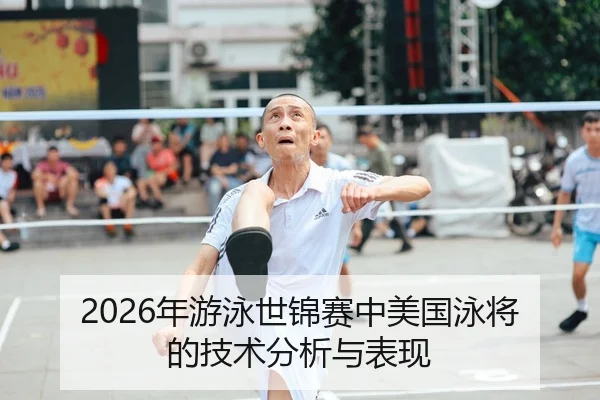 2026年游泳世锦赛中美国泳将的技术分析与表现
