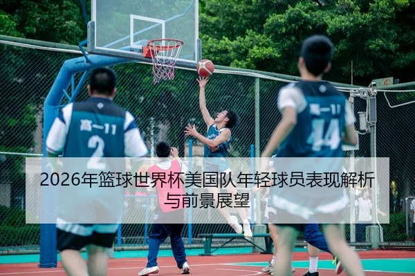 2026年篮球世界杯美国队年轻球员表现解析与前景展望