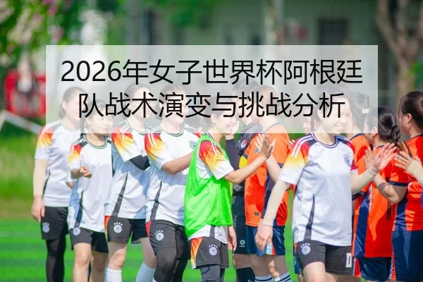 2026年女子世界杯阿根廷队战术演变与挑战分析