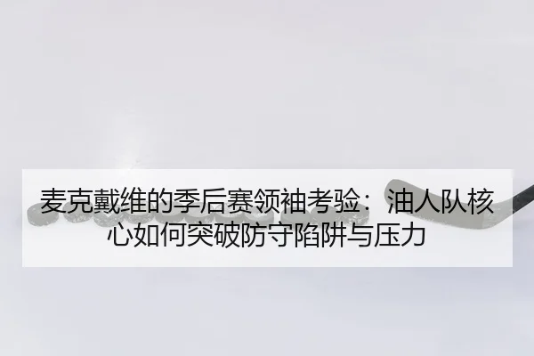 麦克戴维的季后赛领袖考验：油人队核心如何突破防守陷阱与压力