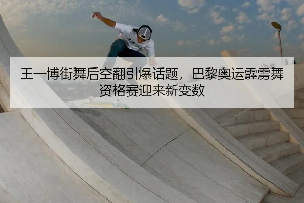 王一博街舞后空翻引爆话题，巴黎奥运霹雳舞资格赛迎来新变数