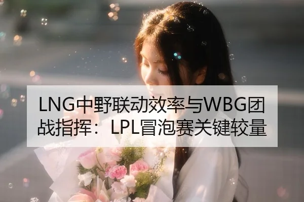 LNG中野联动效率与WBG团战指挥：LPL冒泡赛关键较量