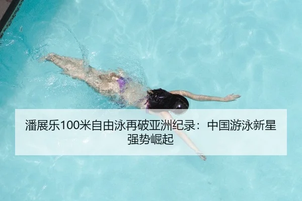 潘展乐100米自由泳再破亚洲纪录：中国游泳新星强势崛起