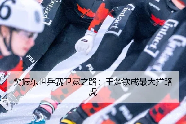樊振东世乒赛卫冕之路：王楚钦成最大拦路虎
