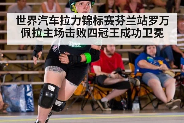 世界汽车拉力锦标赛芬兰站罗万佩拉主场击败四冠王成功卫冕